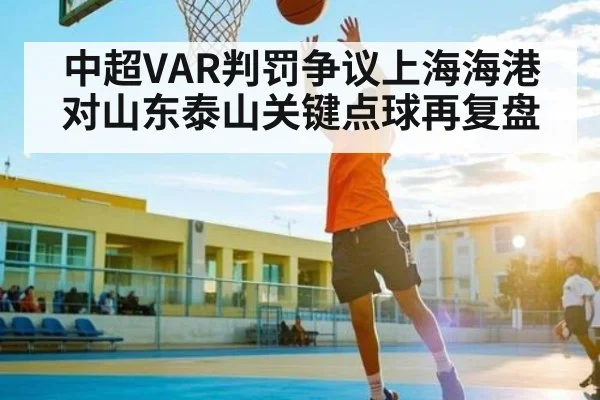 中超VAR判罚争议上海海港对山东泰山关键点球再复盘