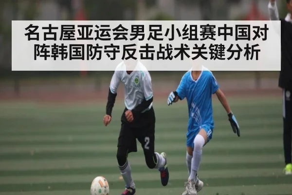 名古屋亚运会男足小组赛中国对阵韩国防守反击战术关键分析