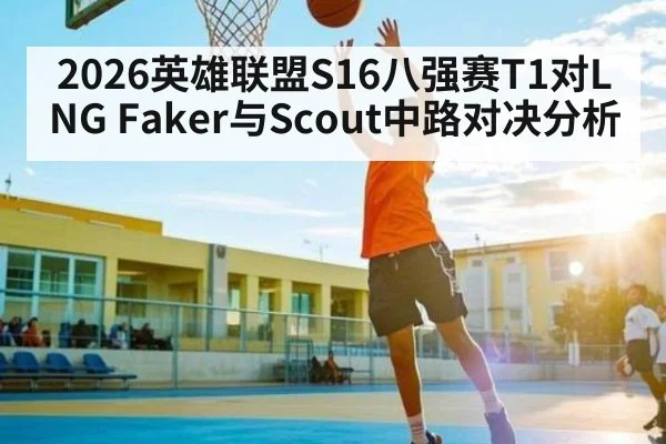 2026英雄联盟S16八强赛T1对LNG Faker与Scout中路对决分析