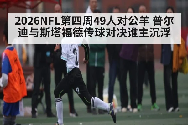 2026NFL第四周49人对公羊 普尔迪与斯塔福德传球对决谁主沉浮