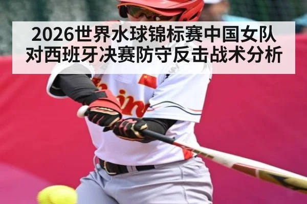 2026世界水球锦标赛中国女队对西班牙决赛防守反击战术分析