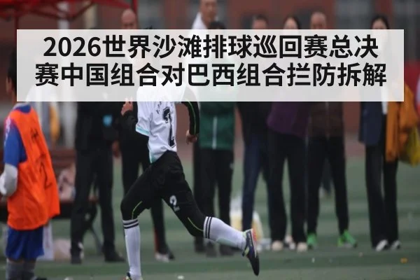 2026世界沙滩排球巡回赛总决赛中国组合对巴西组合拦防拆解