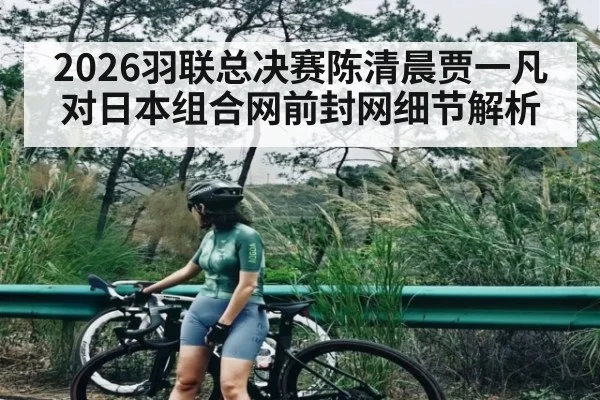 2026羽联总决赛陈清晨贾一凡对日本组合网前封网细节解析